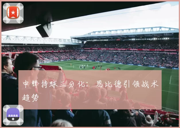 中锋持球三分化：恩比德引领战术趋势
