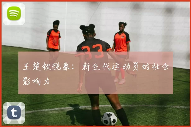王楚钦现象：新生代运动员的社会影响力