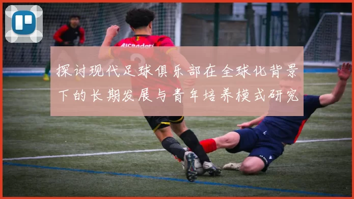 探讨现代足球俱乐部在全球化背景下的长期发展与青年培养模式研究