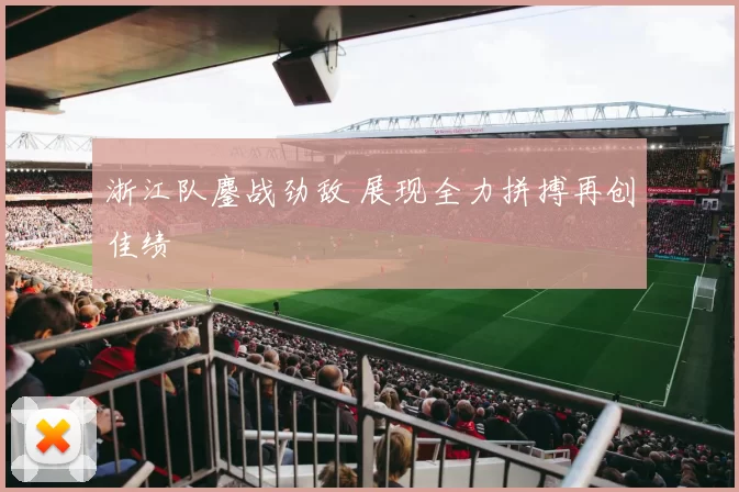 浙江队鏖战劲敌 展现全力拼搏再创佳绩