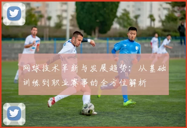 网球技术革新与发展趋势：从基础训练到职业赛事的全方位解析