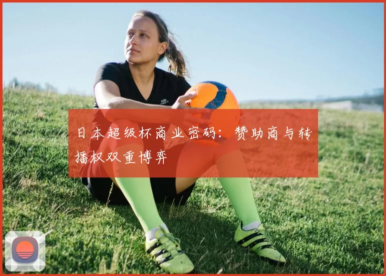 日本超级杯商业密码：赞助商与转播权双重博弈
