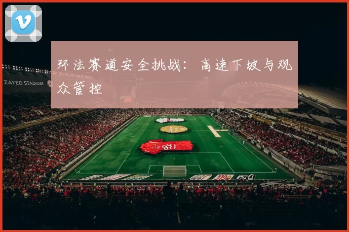 环法赛道安全挑战：高速下坡与观众管控