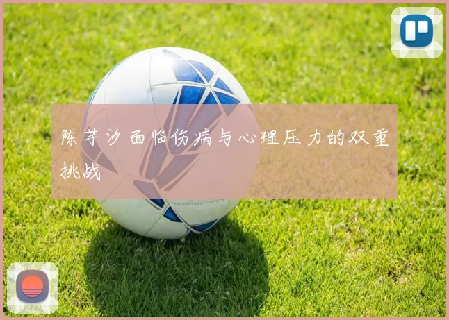 陈芋汐面临伤病与心理压力的双重挑战
