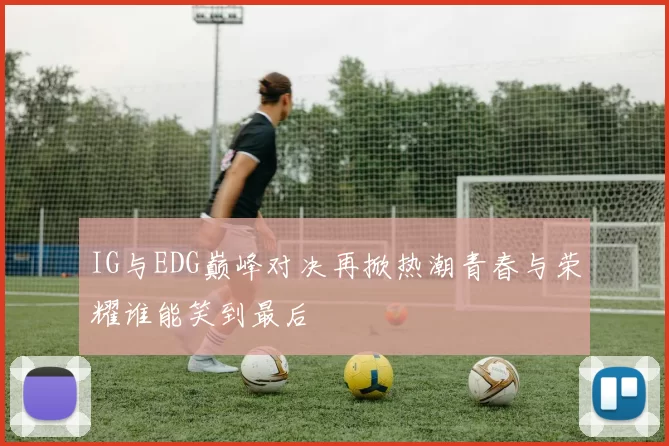 IG与EDG巅峰对决再掀热潮青春与荣耀谁能笑到最后
