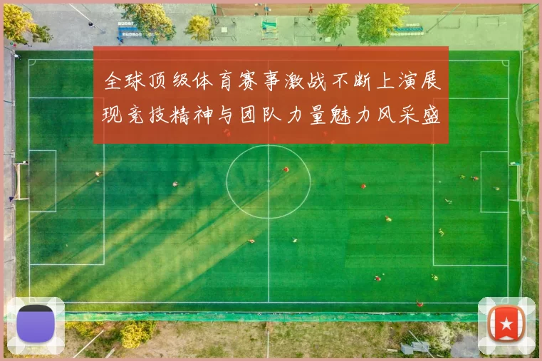 全球顶级体育赛事激战不断上演展现竞技精神与团队力量魅力风采盛