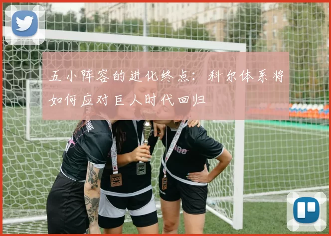 五小阵容的进化终点：科尔体系将如何应对巨人时代回归