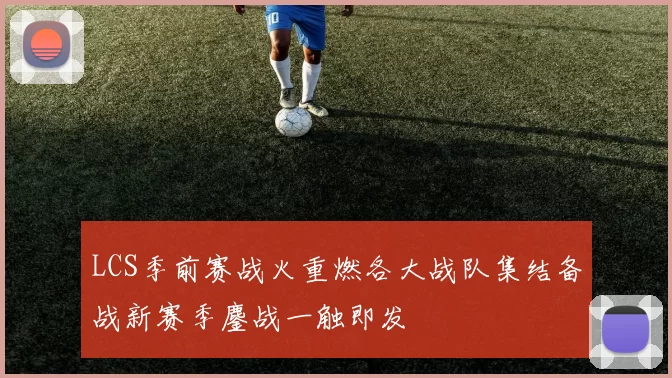 LCS季前赛战火重燃各大战队集结备战新赛季鏖战一触即发