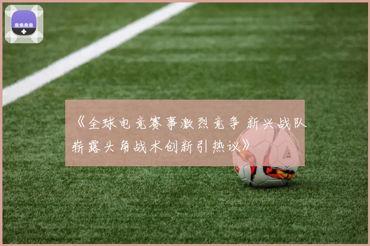 《全球电竞赛事激烈竞争 新兴战队崭露头角战术创新引热议》