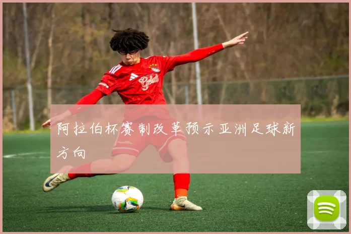 阿拉伯杯赛制改革预示亚洲足球新方向