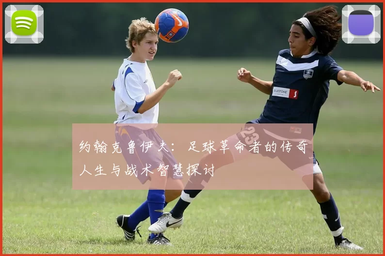 约翰克鲁伊夫：足球革命者的传奇人生与战术智慧探讨