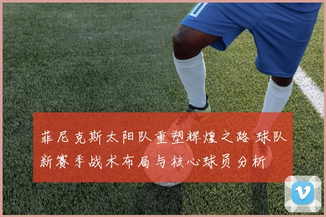 菲尼克斯太阳队重塑辉煌之路 球队新赛季战术布局与核心球员分析