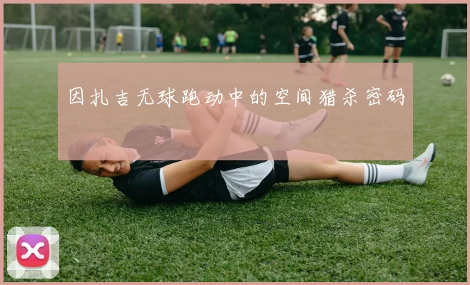 因扎吉无球跑动中的空间猎杀密码