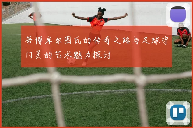 蒂博库尔图瓦的传奇之路与足球守门员的艺术魅力探讨