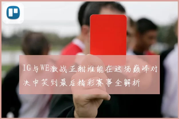 IG与WE激战正酣谁能在这场巅峰对决中笑到最后精彩赛事全解析