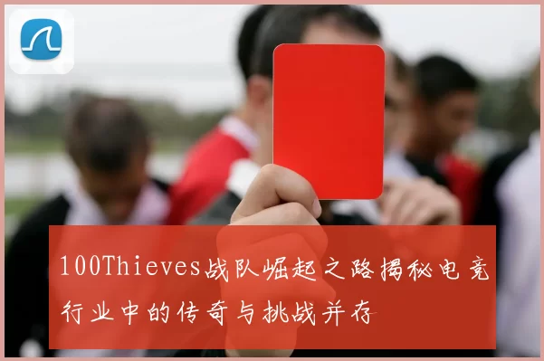 100Thieves战队崛起之路揭秘电竞行业中的传奇与挑战并存
