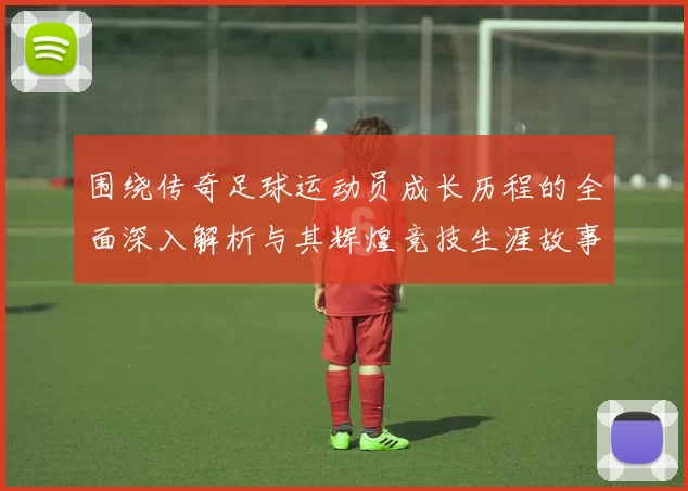 围绕传奇足球运动员成长历程的全面深入解析与其辉煌竞技生涯故事