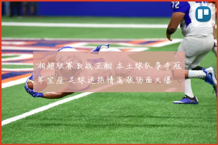 湘超联赛激战正酣 本土球队争夺冠军宝座 足球迷热情高涨场面火爆
