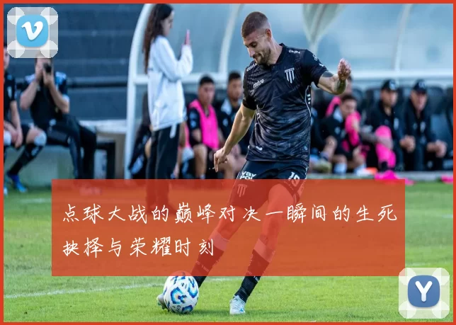 点球大战的巅峰对决一瞬间的生死抉择与荣耀时刻