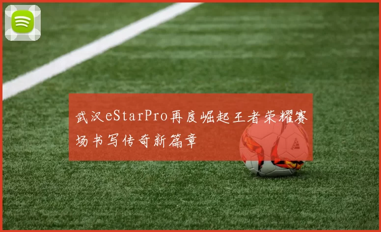 武汉eStarPro再度崛起王者荣耀赛场书写传奇新篇章