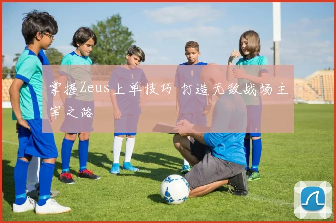 掌握Zeus上单技巧 打造无敌战场主宰之路