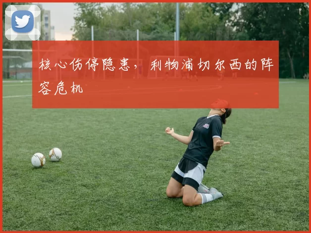 核心伤停隐患，利物浦切尔西的阵容危机