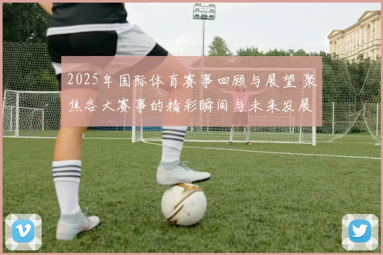 2025年国际体育赛事回顾与展望 聚焦各大赛事的精彩瞬间与未来发展趋势