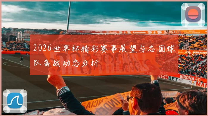 2026世界杯精彩赛事展望与各国球队备战动态分析