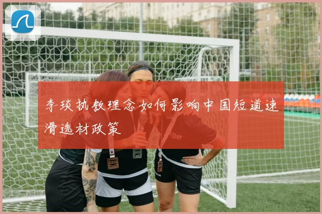 李琰执教理念如何影响中国短道速滑选材政策
