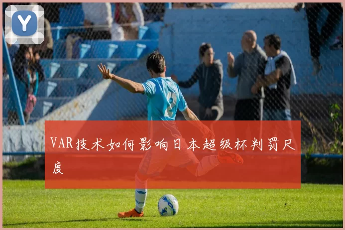 VAR技术如何影响日本超级杯判罚尺度