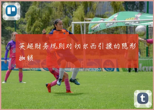英超财务规则对切尔西引援的隐形枷锁
