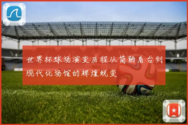 世界杯球场演变历程从简陋看台到现代化场馆的辉煌蜕变