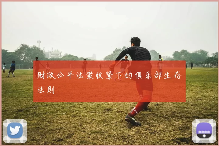 财政公平法案收紧下的俱乐部生存法则