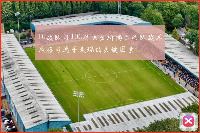 IG战队与JDG对决分析揭示两队战术风格与选手表现的关键因素