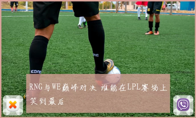 RNG与WE巅峰对决 谁能在LPL赛场上笑到最后
