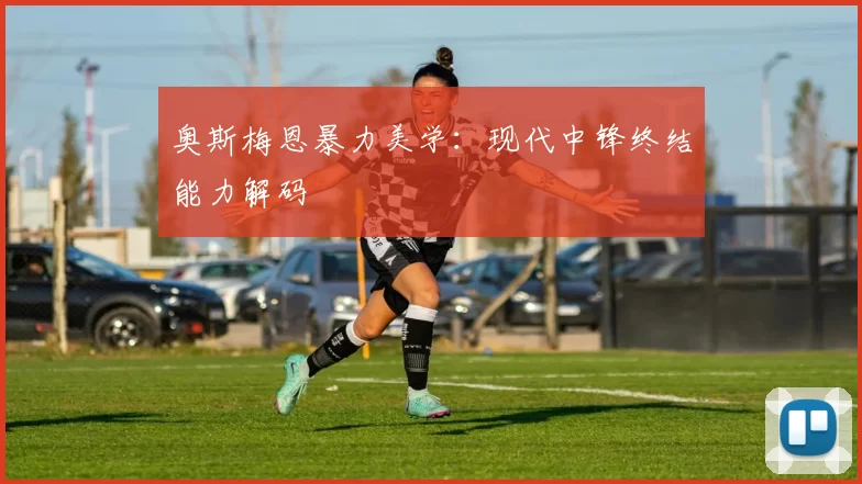 奥斯梅恩暴力美学：现代中锋终结能力解码