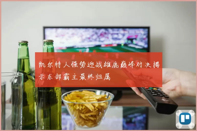 凯尔特人强势迎战雄鹿巅峰对决揭示东部霸主最终归属