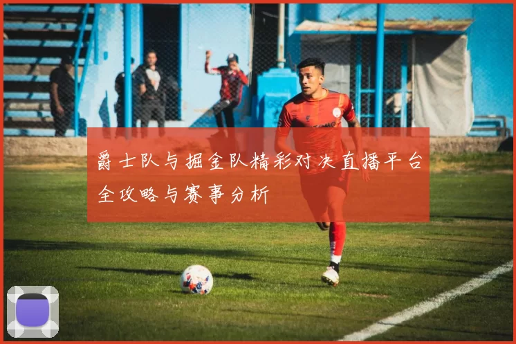 爵士队与掘金队精彩对决直播平台全攻略与赛事分析